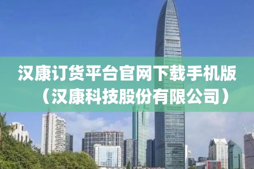 汉康订货平台官网下载手机版（汉康科技股份有限公司）